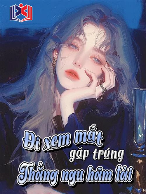 Đọc Truyện Tiểu Thuyết Đi Xem Mắt Gặp Trúng Thằng Ngu Hãm Tài tại doctruyen5s.com