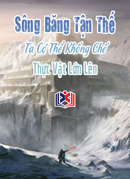 Đọc Truyện Tiểu Thuyết Sông Băng Tận Thế: Ta Có Thể Khống Chế Thực Vật Lớn Lên tại doctruyen5s.com